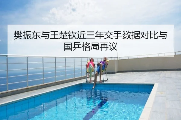 樊振东与王楚钦近三年交手数据对比与国乒格局再议