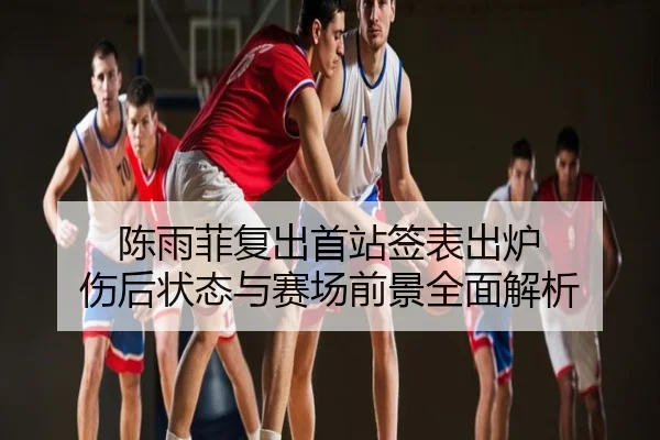 陈雨菲复出首站签表出炉 伤后状态与赛场前景全面解析
